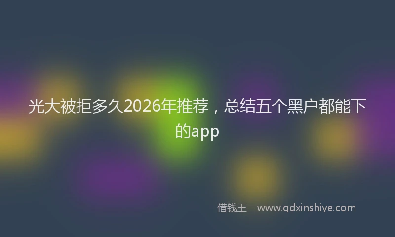 光大被拒多久2026年推荐，总结五个黑户都能下的app