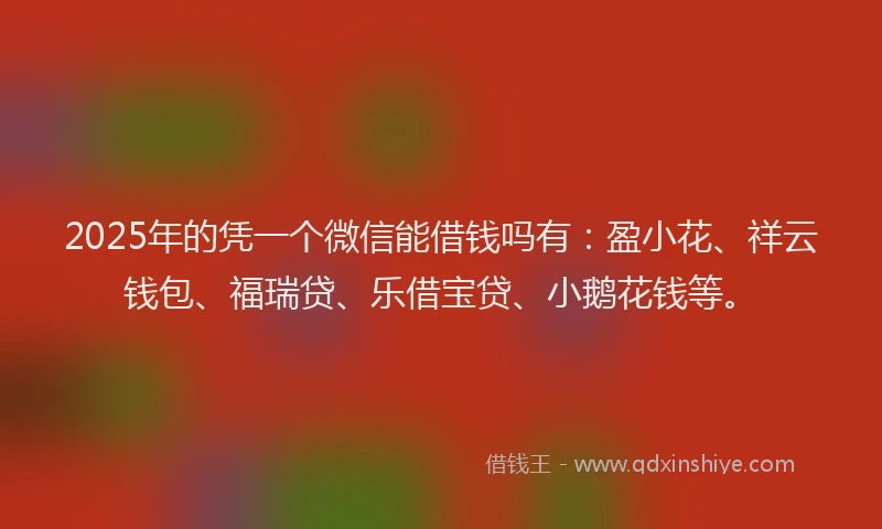2025年的凭一个微信能借钱吗有:盈小花、祥云钱包、福瑞贷、乐借宝贷、小鹅花钱等。