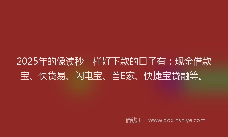 2025年的像读秒一样好下款的口子有:现金借款宝、快贷易、闪电宝、首E家、快捷宝贷融等。