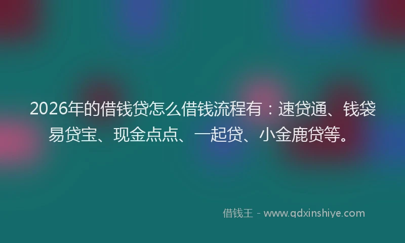 2026年的借钱贷怎么借钱流程有：速贷通、钱袋易贷宝、现金点点、一起贷、小金鹿贷等。