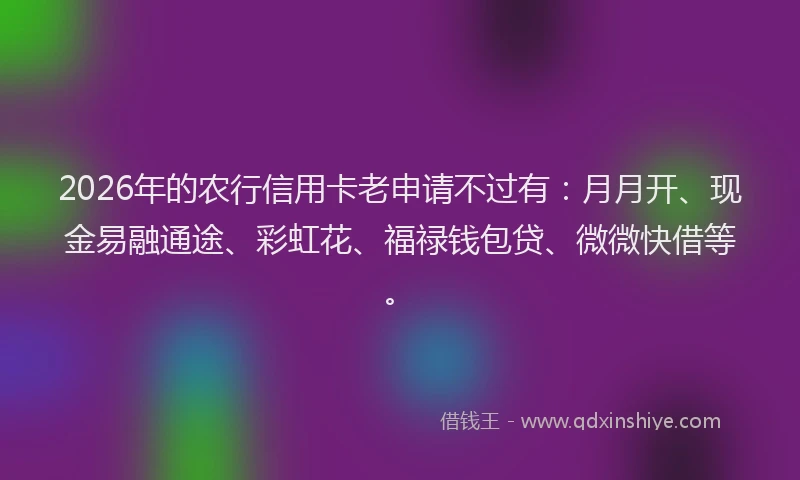2026年的农行信用卡老申请不过有:月月开、现金易融通途、彩虹花、福禄钱包贷、微微快借等。