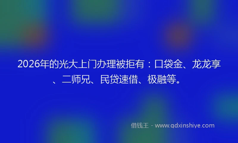 2026年的光大上门办理被拒有：口袋金、龙龙享、二师兄、民贷速借、极融等。