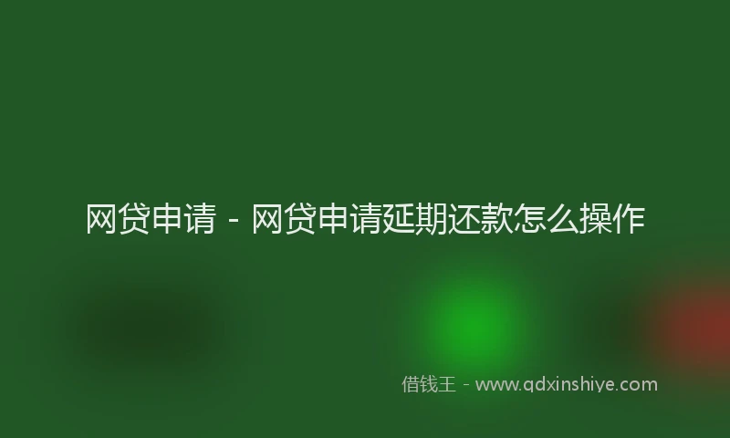 网贷申请 - 网贷申请延期还款怎么操作