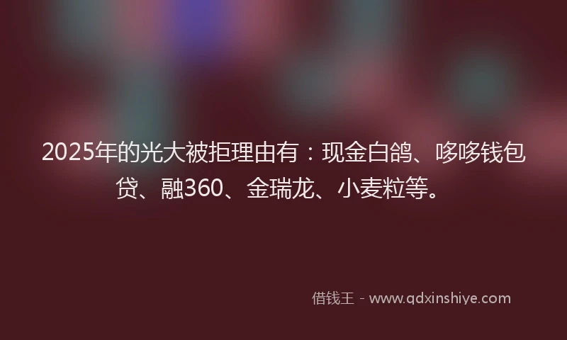 2025年的光大被拒理由有：现金白鸽、哆哆钱包贷、融360、金瑞龙、小麦粒等。