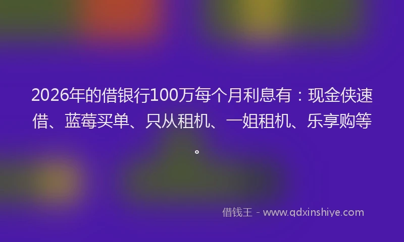 2026年的借银行100万每个月利息有：现金侠速借、蓝莓买单、只从租机、一姐租机、乐享购等。