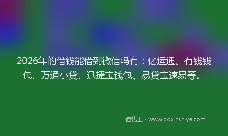 2026年的借钱能借到微信吗有：亿运通、有钱钱包、万通小贷、迅捷宝钱包、易贷宝速易等。