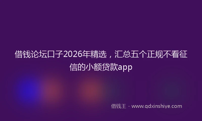 借钱论坛口子2026年精选，汇总五个正规不看征信的小额贷款app