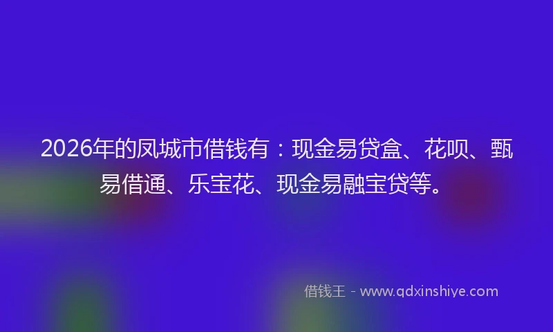 2026年的凤城市借钱有：现金易贷盒、花呗、甄易借通、乐宝花、现金易融宝贷等。