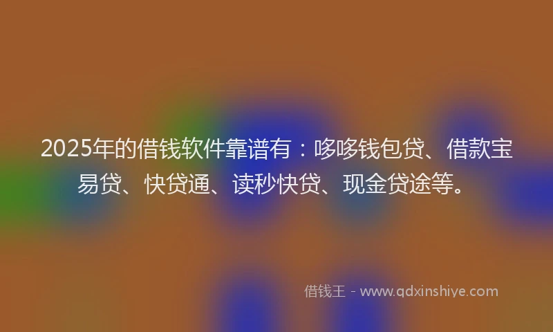 2025年的借钱软件靠谱有:哆哆钱包贷、借款宝易贷、快贷通、读秒快贷、现金贷途等。