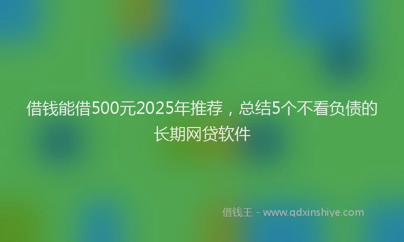 借钱能借500元2025年推荐，总结5个不看负债的长期网贷软件