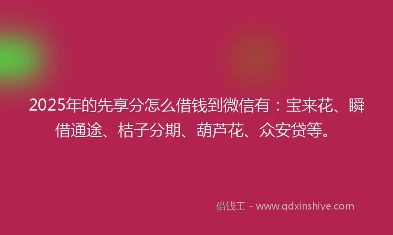 2025年的先享分怎么借钱到微信有:宝来花、瞬借通途、桔子分期、葫芦花、众安贷等。