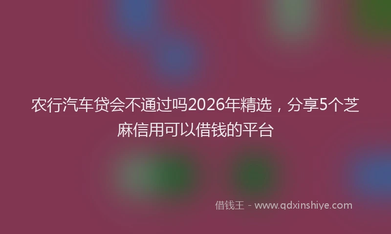 农行汽车贷会不通过吗2026年精选，分享5个芝麻信用可以借钱的平台