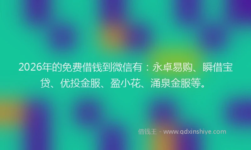 2026年的免费借钱到微信有:永卓易购、瞬借宝贷、优投金服、盈小花、涌泉金服等。