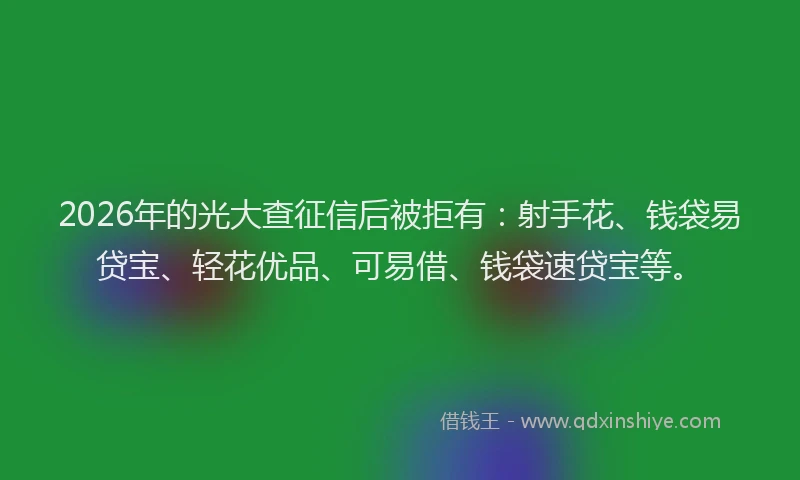 2026年的光大查征信后被拒有：射手花、钱袋易贷宝、轻花优品、可易借、钱袋速贷宝等。