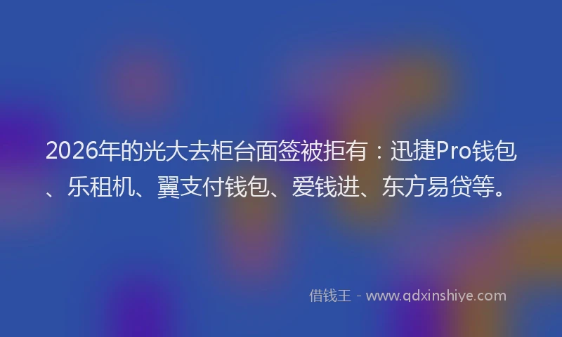 2026年的光大去柜台面签被拒有：迅捷Pro钱包、乐租机、翼支付钱包、爱钱进、东方易贷等。