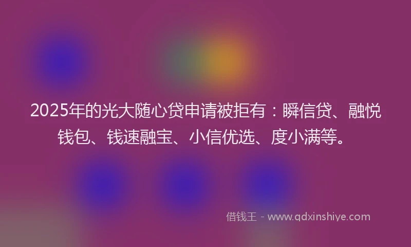 2025年的光大随心贷申请被拒有：瞬信贷、融悦钱包、钱速融宝、小信优选、度小满等。