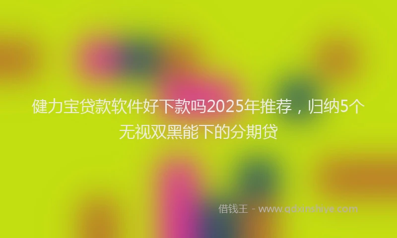 健力宝贷款软件好下款吗2025年推荐，归纳5个无视双黑能下的分期贷