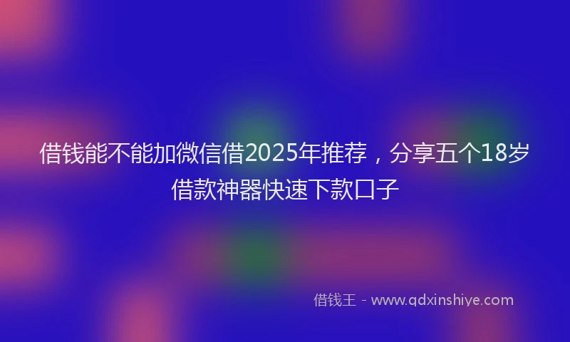 借钱能不能加微信借2025年推荐，分享五个18岁借款神器快速下款口子