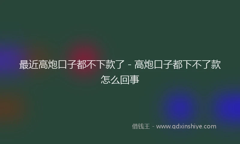 最近高炮口子都不下款了 - 高炮口子都下不了款怎么回事