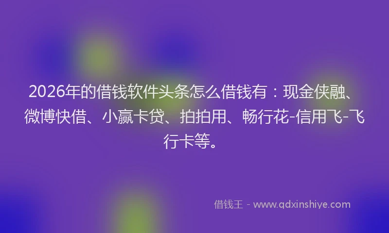 2026年的借钱软件头条怎么借钱有：现金侠融、微博快借、小赢卡贷、拍拍用、畅行花-信用飞-飞行卡等。