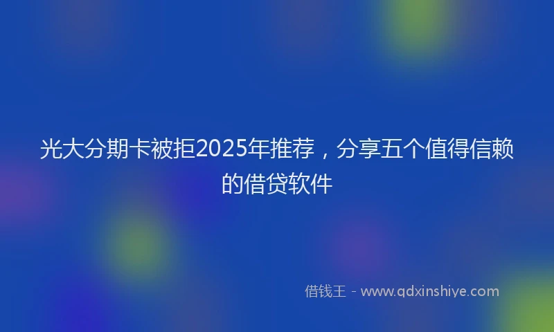 光大分期卡被拒2025年推荐，分享五个值得信赖的借贷软件