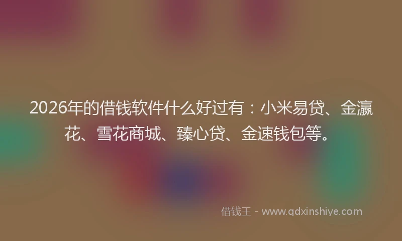 2026年的借钱软件什么好过有：小米易贷、金瀛花、雪花商城、臻心贷、金速钱包等。