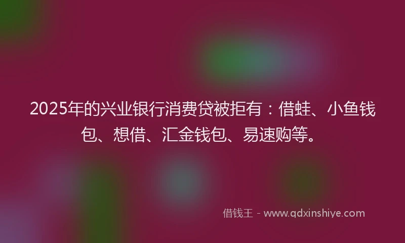 2025年的兴业银行消费贷被拒有:借蛙、小鱼钱包、想借、汇金钱包、易速购等。