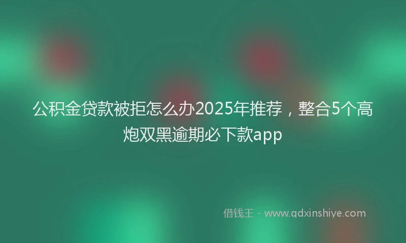 公积金贷款被拒怎么办2025年推荐,整合5个高炮双黑逾期必下款app