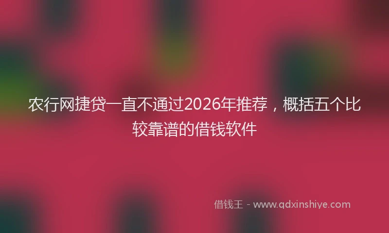 农行网捷贷一直不通过2026年推荐，概括五个比较靠谱的借钱软件