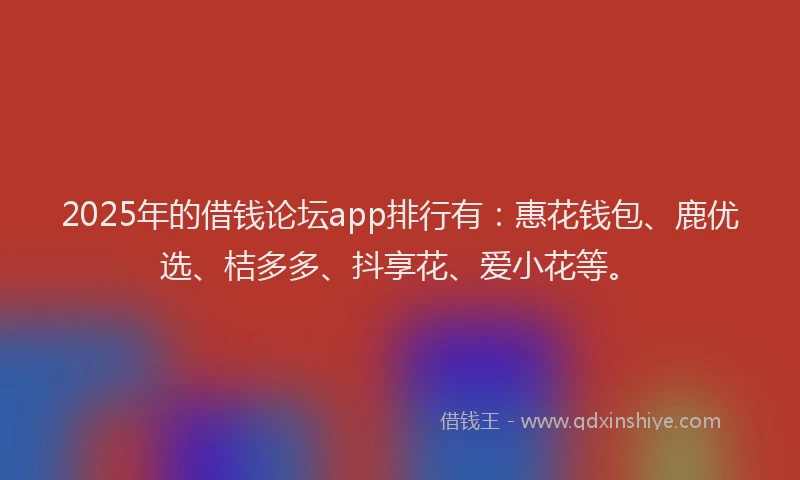 2025年的借钱论坛app排行有：惠花钱包、鹿优选、桔多多、抖享花、爱小花等。