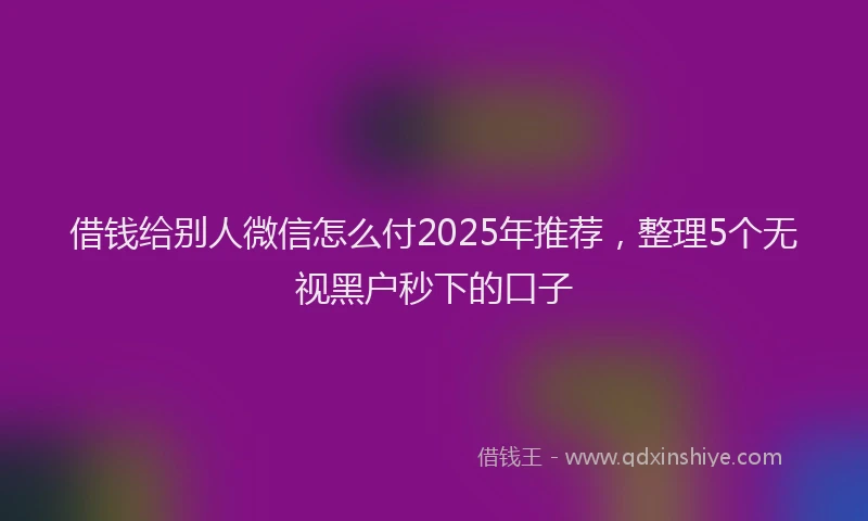 借钱给别人微信怎么付2025年推荐，整理5个无视黑户秒下的口子