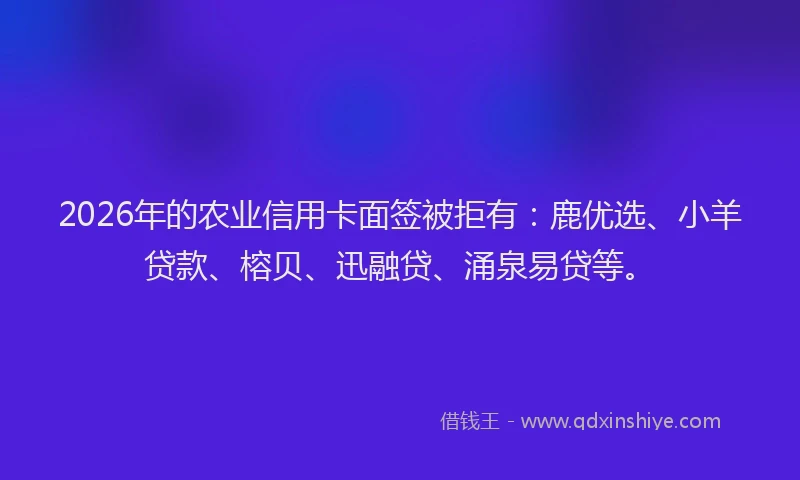 2026年的农业信用卡面签被拒有:鹿优选、小羊贷款、榕贝、迅融贷、涌泉易贷等。