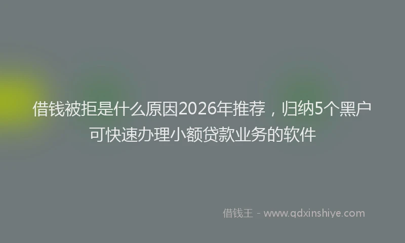 借钱被拒是什么原因2026年推荐，归纳5个黑户可快速办理小额贷款业务的软件