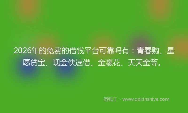 2026年的免费的借钱平台可靠吗有:青春购、星愿贷宝、现金侠速借、金瀛花、天天金等。