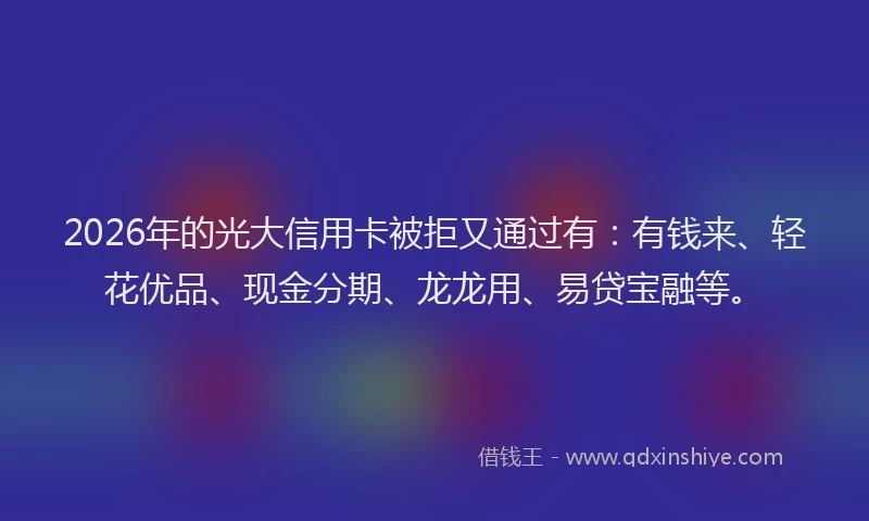 2026年的光大信用卡被拒又通过有:有钱来、轻花优品、现金分期、龙龙用、易贷宝融等。