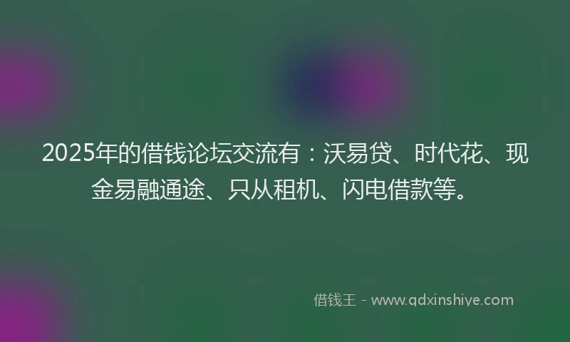 2025年的借钱论坛交流有:沃易贷、时代花、现金易融通途、只从租机、闪电借款等。