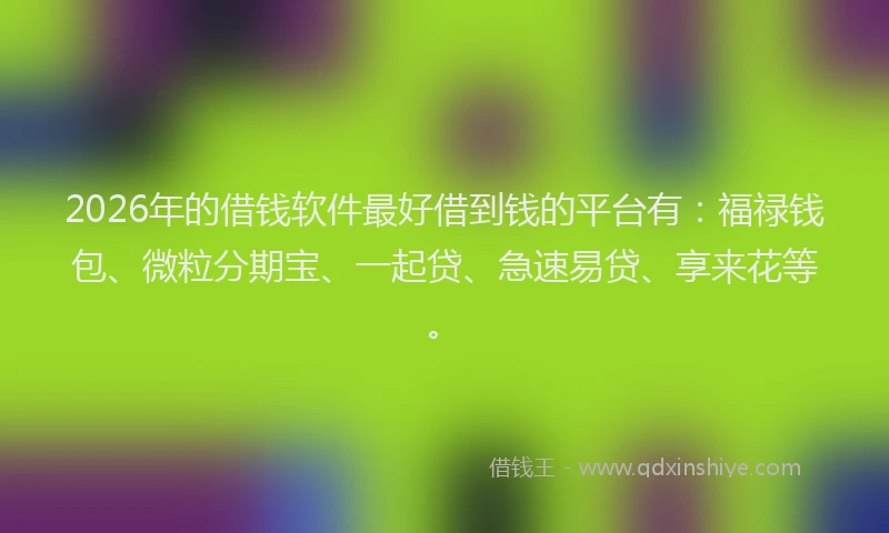 2026年的借钱软件最好借到钱的平台有：福禄钱包、微粒分期宝、一起贷、急速易贷、享来花等。