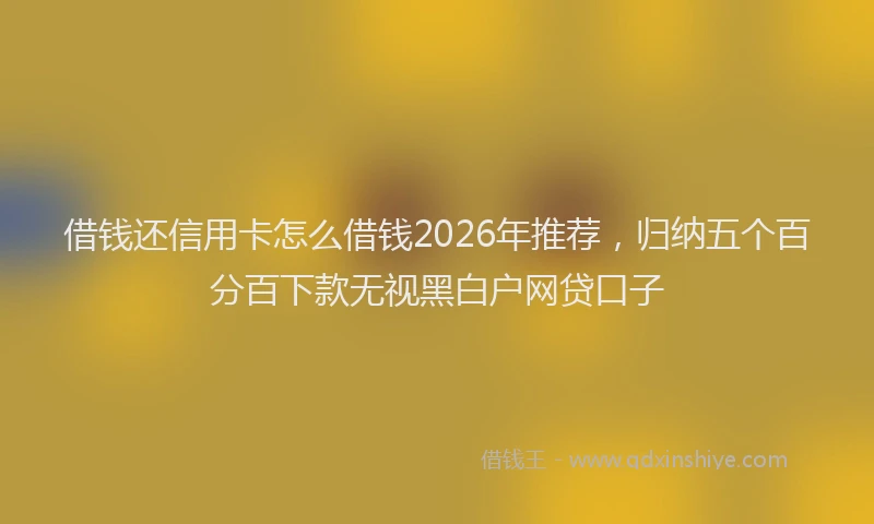 借钱还信用卡怎么借钱2026年推荐，归纳五个百分百下款无视黑白户网贷口子