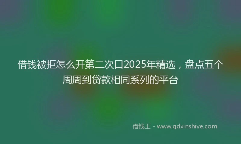 借钱被拒怎么开第二次口2025年精选，盘点五个周周到贷款相同系列的平台