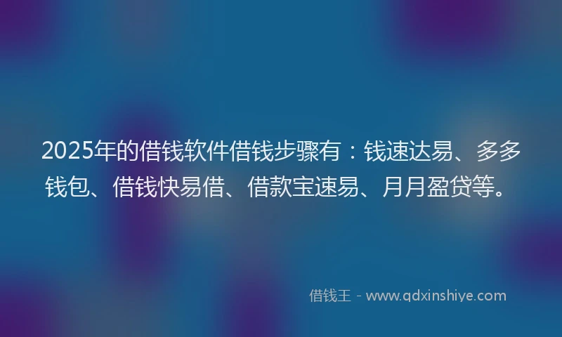 2025年的借钱软件借钱步骤有：钱速达易、多多钱包、借钱快易借、借款宝速易、月月盈贷等。