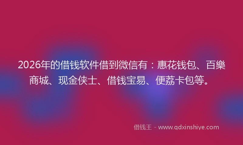 2026年的借钱软件借到微信有：惠花钱包、百樂商城、现金侠士、借钱宝易、便荔卡包等。
