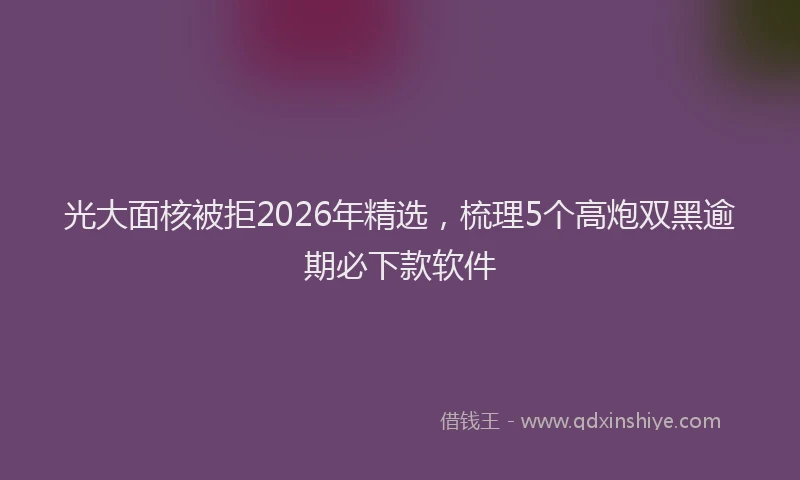 光大面核被拒2026年精选，梳理5个高炮双黑逾期必下款软件