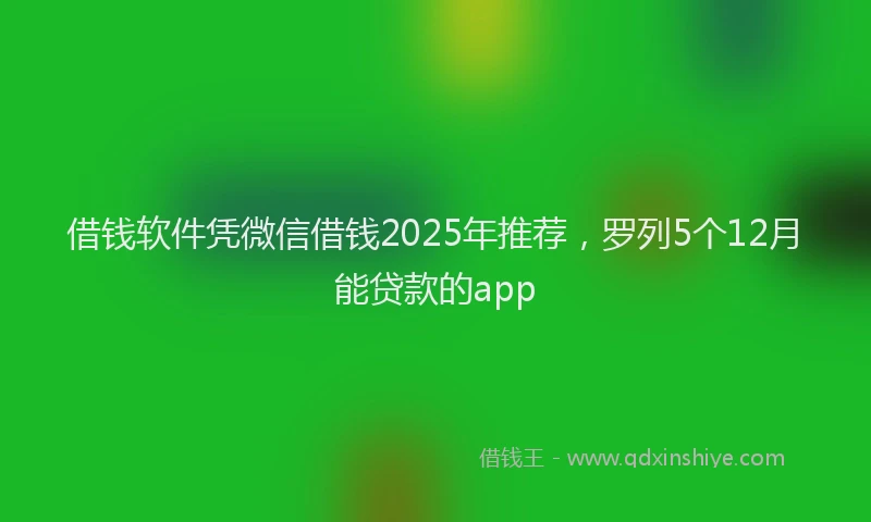 借钱软件凭微信借钱2025年推荐，罗列5个12月能贷款的app