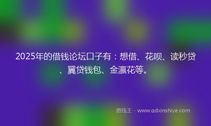 2025年的借钱论坛口子有：想借、花呗、读秒贷、翼贷钱包、金瀛花等。
