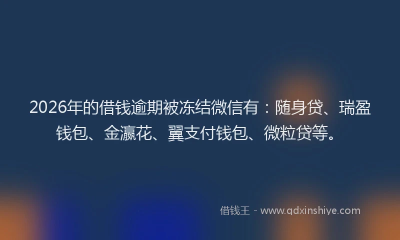 2026年的借钱逾期被冻结微信有：随身贷、瑞盈钱包、金瀛花、翼支付钱包、微粒贷等。