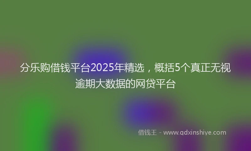 分乐购借钱平台2025年精选，概括5个真正无视逾期大数据的网贷平台