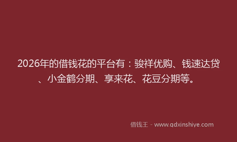2026年的借钱花的平台有：骏祥优购、钱速达贷、小金鹤分期、享来花、花豆分期等。