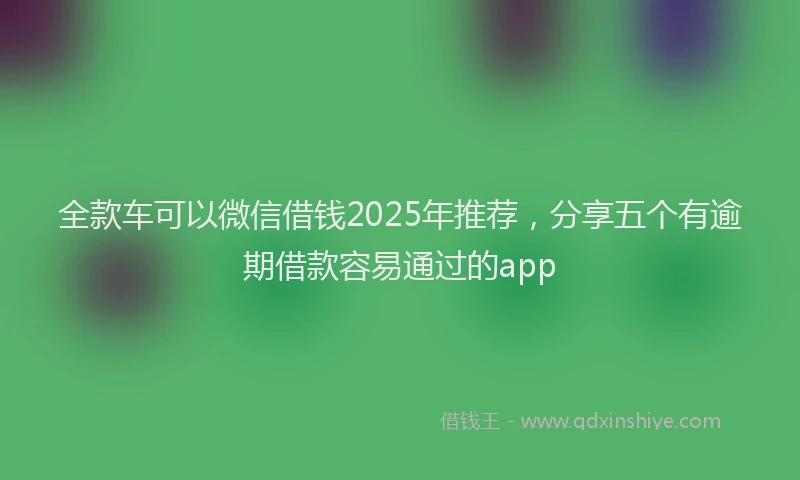 全款车可以微信借钱2025年推荐,分享五个有逾期借款容易通过的app