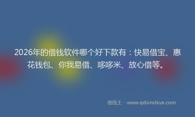 2026年的借钱软件哪个好下款有:快易借宝、惠花钱包、你我易借、哆哆米、放心借等。