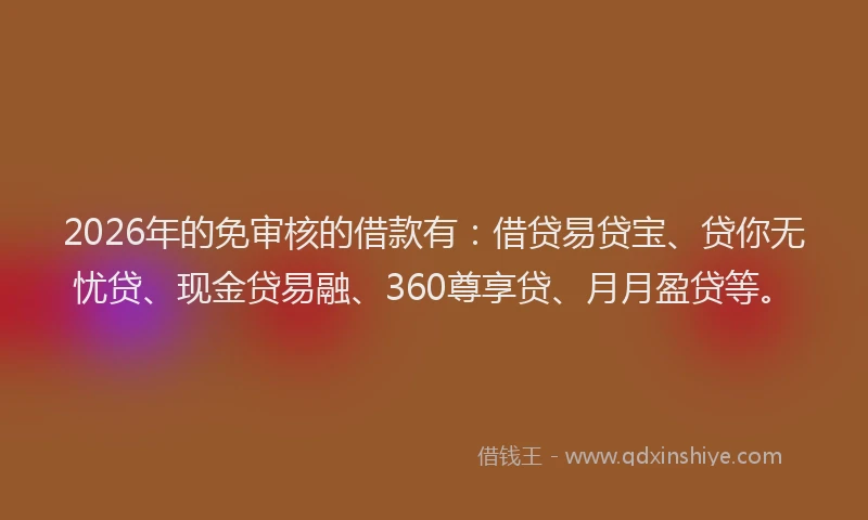 2026年的免审核的借款有:借贷易贷宝、贷你无忧贷、现金贷易融、360尊享贷、月月盈贷等。